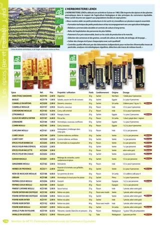 L’HERBORISTERIE LENDI
L’HERBORISTERIELENDIadébutésonactivitéenSuisseen1983.Elleimportedesépicesetdesplantes
aromatiques dans le respect de l’agriculture biologique et des principes du commerce équitable.
Peter Lendi résume son apport aux populations locales en sept points :
«Nousvoulonsaidercespetitsproducteursàs’ensortiretytravaillonssurplusieursaspectsessentiels.
•Formationtechniquedespetitsproducteursetleuraccompagnementversuneagriculturebiologique.
•Relationscommercialesdurablesetcontratsdecultureàlongterme.
•Refusdel’exploitationdespersonneslesplusfaibles.
•Paiementd’unprixraisonnable,basésurlescoûtsdeproductionetlemarché.
•Sélectiondessemencesetdesgraines,conseilsdeculture,derécolte,deséchage,debroyage…
•Cahierdeschargesécritpourchaqueépiceavecsuiviqualitatif.
•Contrôlesqualitéeffectuéspardeslaboratoiresindépendantspourrechercherd’éventuellestracesde
pesticides,analysesmicrobiologiquesrégulières,détectionsdestracesdemétauxlourds.»
Culture de plantes aromatiques, ici de l’origan, en terrasses sèches au Pérou.
116
Epice Réf. Prix Propriété / utilisation Poids Conditionnement Origine Dosage
ANIS ÉTOILÉ (BADIANE) ACD193 2,40 € Digestive 30g Sachet VietNam 1étoilepour4personnes
BASILIC ACD179 1,90 € Salades, sauces (en fin de cuisson) 20g Sachet Egypte 2ccpour4personnes
CANNELLE EN BÂTONS ACD209 2,90 € Desserts, couscous 50g Sachet SriLanka 2bâtonspour1kgou1L
CANNELLE MOULUE ACD197 3,90 € Desserts, couscous 30g Flacon Inde 1/2ccpour4personnes
CARDAMONE MOULUE ACD183 4,50 € Curry, café oriental 27g Flacon Inde 1/2ccpour4personnes
CITRONNELLE ACD210 1,90 € Potages, tisanes 20g Sachet Egypte 1ccpour2personnes
CLOUX DE GIROFLE ENTIER ACD187 4,40 € Pot au feu 25g Flacon SriLanka 1clou/Lpiquédans1oignon
CORIANDRE ACD184 1,90 € Aromatique, couscous, confitures 50g Sachet Egypte 1ccpour4personnes
CUMIN MOULU ACD185 3,90 € Curry, couscous 30g Flacon Egypte 1à2ccpour4personnes
CURCUMA MOULU ACD181 3,90 €
Antioxydant, à mélanger dans
corps gras
32g Flacon Inde 1/2ccparpersonne
CURRY DOUX ACD199 2,60 € Cuisines indienne, antillaise 50g Sachet Variée 1à2ccparpersonne
CURRY FORT ACD200 2,60 € Cuisine indienne, antillaise 50g Sachet Variée 1ccparpersonne
EPICES POUR BARBECUE ACD205 3,90 € En marinade ou à saupoudrer 40g Flacon Variée 2ccparpersonne
EPICES POUR PAIN D'ÉPICES ACD203 2,90 € 50g Sachet Variée 1ccparpersonne
EPICES POUR RACLETTE ACD204 3,90 € 35g Flacon Variée selonvotregoût
EPICES POURVIN CHAUD ACD202 2,90 € 50g Sachet Variée 2gparpersonne
GARAM MASALA ACD201 3,90 €
Mélange de coriandre, cumin
cardamone et épices
50g Sachet Variée 1/2ccparpersonne
GINGEMBRE MOULU ACD182 3,90 € Stimulante 40g Flacon Inde 1/2ccpour4personnes
HERBES DE PROVENCE ACD211 2,40 €
Associer à la tomate, aux grillades,
poissons
50g Sachet Variée 2ccpour4personnes
NOIX DE MUSCADE MOULUE ACD186 4,90 € Sur pommes de terre 30g Flacon SriLanka 1/2cuillèreàcafépour4
ORIGAN ACD188 1,90 € Aromatique, le must pour les pizzas 25g Sachet Pérou 1ccpour4personnes
PAPRIKA DOUX MOULU ACD206 3,90 € Goulash 50g Sachet Espagne 1à2ccparpersonne
PAPRIKA DOUX MOULU ACD189 3,90 € Goulash 40g Flacon Espagne 1à2ccparpersonne
PIMENT CAYENNE MOULU ACD180 3,90 € Sauce harissa 35g Flacon Inde 1pincée,selonvotregoût
POIVRE ENTIER MIX EXOTIQUE ACD190 4,90 € Relève vos plats 35g Flaconavecmoulin Variée 1pincée,selonvotregoût
POIVRE ENTIER MIX EXOTIQUE ACD208 3,90 € Relève vos plats 50g Sachet Variée 1pincée,selonvotregoût
POIVRE NOIR ENTIER ACD191 3,90 € Relève vos plats 50g Sachet Inde 1pincée,selonvotregoût
POIVRE NOIR ENTIER ACD192 4,90 € Relève vos plats 40g Flaconavecmoulin Inde 1pincée,selonvotregoût
POIVRE NOIR MOULU ACD207 3,90 € Relève vos plats 50g Sachet SriLanka 1pincée,selonvotregoût
VANILLE PURE EN POUDRE ACD194 8,50 € Pâtisserie, viandes blanches et poissons 20g Flacon Madagascar 1gpour100gdepréparation
VANILLE EN GOUSSES ACD212 5,90 € Pâtisserie, punch 5g Tube Madagascar 2goussesparlitre
Membre de WFTO (Fédération Internationale de Commerce Equitable)
LesépicesBioetEquitableLendi
 