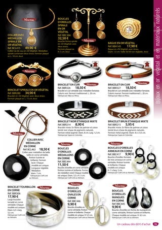 15
BRACELETTOURBILLON
EN CORNE
Réf. BBR306
17,90 €
Large bracelet
torsadé en corne
véritable. Chaque
modèle est unique.
Diam. 6,5 x larg.
5,5 cm.
Fabriqué par Craft Link
au Vietnam.
.
k
BOUCLES D’OREILLES
ANNEAUX EN CORNE
Réf. BBC417 9,90 €
Boucles d’oreilles formées
de trois anneaux en corne
véritable, finition lustrée
et brillante. Chaque
modèle est unique.
H. 7 x larg. 3 cm.
Fabriqué par Craft Link au Vietnam.
BOUCLES
D’OREILLES
MANGUES
EN CORNE
Réf. BBC445
9,90 €
Boucles d’oreilles en forme de mangues en
corne véritable, finition lustrée et brillante.
Chaque modèle est unique. H. 6,5 cm.
Fabriqué par Craft Link au Vietnam.
es en forme de mangues en
BOUCLES
D’OREILLES
MÉDAILLONS
EN CORNE
Réf. BBC444
11,50 €
Boucles d’oreilles en corne véritable
finition lustrée et brillante. Forme
de médaillon rond. Chaque modèle
est unique. Diam. 3,5 x H. 5 cm.
Fabriqué par Craft Link au Vietnam.
en corne véritable
BRACELET EN CUIR
Réf. BBR327 18,50 €
Bracelet en cuir véritable avec médaillon fantaisie.
Coloris marron. Fermoir traditionnel. L. 20 cm.
Fabriqué par Allpa au Pérou.
BRACELET NOIR ETHNIQUE MIXTE
Réf. BBR214 8,90 €
Bracelet mixte. En fibres de palmier et coton
teinté noir à base de pigments naturels.
Fermoir métal argenté. Diam. 8 cm. Larg. 1,2 cm.
Fabriqué par Sapia en Colombie.
BRACELET NOIR ETHNIQUE MIXTE BRACELET BRUN ETHNIQUE MIXTE
Réf. BBR215 5,95 €
Bracelet mixte. En fibres de palmier et coton
teinté brun à base de pigments naturels.
Fermoir métal argenté. Diam. 8 x l. 0,5 cm.
Fabriqué par Sapia en Colombie.
BRACELET BRUN ETHNIQUE MIXTE
BRACELET EN CUIR
Réf. BBR326 18,50 €
Bracelet en cuir véritable avec médaillon fantaisie.
Coloris noir. Fermoir traditionnel. L. 20 cm.
Fabriqué par Allpa au Pérou.
BRACELET EN CUIR
BAGUE EN OR VÉGÉTAL
Réf. BBA145 17,90 €
Bague en «Or Végétal» avec strass.
Diam. 1,5 cm. Taille 56/58 non réglable.. Brésil.
COLLIER AVEC
MÉDAILLON
SPIRALE EN
OR VÉGÉTAL
Réf. BCL415 49,90 €
Collier ras de cou en «Or Végétal». Médaillon
spirale contenant deux strass. Fermoir plaqué
or. L. 18 cm. Brésil.
BOUCLES
D’OREILLES
SPIRALE
EN OR
VÉGÉTAL
Réf. BBC366
32,50 €
boucles forme spirale
en «Or Végétal» avec
deux strass.
Fermoir plaqué or.
H. 5 cm. Brésil.
S
spirallee
» avec
é or.
BRACELET SPIRALE EN OR VÉGÉTAL
Réf. BBR280 34,90 €
Bracelet en «Or Végétal» avec deux strass.
Fermoir plaqué or. L. 15 cm. Brésil.
ES
NE
0 €
s
e
tnam.
R
B
d
vv
e
m
H
F
e
e
e
BOUCLES
D’OREILLES
OVALES EN
CORNE
Réf. BBC446
9,90 €
Boucles d’oreilles en
corne véritable, finition
lustrée et brillante. Chaque
modèle est unique. H. 5,5 cm.
Fabriqué par Craft Link au Vietnam.
en
nition
e Chaq e
m.
COLLIER AVEC
MÉDAILLON
EN CORNE
Réf. BCL463 18,50 €
Collier avec médaillon de belle
taille en corne véritable,
finition lustrée et
brillante. Fermoir
lacet. Chaque
modèle est unique.
Longueur réglable.
Médaillon
diam. 7 cm.
Fabriqué par Craft Link
au Vietnam.
COLLIER AVEC
MÉDAILLON
EN CORNE
Réf. BCL463 18,50 €
Collier avec médaillon de belle
taille en corne véritable,
finition lustrée et
brillante. Fermoir
lacet. Chaque
modèle est unique.
Longueur réglable.
Médaillon
diam. 7 cm.
Fabriqué par Craft Link
au Vietnam.
Un cadeau dès 60 € d’achat
Bijouxenorvégétaletenmatériauxnaturels
 