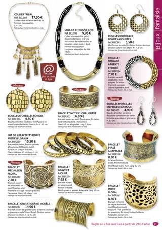 21
BOUCLES D’OREILLES
EN PERLES FANTAISIE
Réf. BBC405 4,90 €
Boucles d’oreilles en forme
de goutte composées de perles
fantaisie argentées et gris nacré.
H. 5,5 cm.
Fabriqué par Asha Handicrafts en Inde.
.
e.
LOT DE 5 BRACELETS DORÉS
MOTIFS FLORAUX
Réf. BBR229 15,50 €
Bracelets en laiton, finition patinée
à l’ancienne. Différents motifs
floraux sur chaque bracelet.
Diam. intérieur 6,7 cm. Larg. 1 cm.
Fabriqué par Asha Handicrafts en Inde.
BRACELET
GRAVÉ ET
AJOURÉ
Réf. BBR274
7,95 €
Bracelet ouvert
en laiton massif
finition brillante.
Motifs gravés et ajourés. Adaptable. Larg. 5,5 cm.
Fabriqué par Noah’s Ark en Inde.
f
e.
ajourés Adaptable Larg 5 5 cm
BRACELET
MOTIF
FLORAL
Réf. BBR261
8,30 €
Bracelet en forme
de vague. Ravissant
motif floral contrasté
et ajouré. Frise gravée sur
les pourtours. En laiton finition brillante.
Adaptable. Larg. 6 cm.
Fabriqué par Noah’s Ark en Inde.
me
ssant
ntrasté
gravée sur
En laiton finition brillante
BRACELET
MÉDAILLON
FLORAL
Réf. BBR289
7,70 €
Bracelet ouvert
en laiton avec un
motif floral en relief
finement ouvragé. Finition patinée à
l’ancienne. Diam. 6,5 x larg. 5 cm.
Fabriqué par Noah’s Ark en Inde.
n
elief
gé. Finition patinée à
BRACELET OUVERT GRAND MODÈLE
Réf. BBR247 14,90 €
Bracelet ouvert de grande taille, échancré, ouvragé
et gravure en relief (motif floral). Finition patiné
à l’ancienne. Diam. 7 x L. 9,5 cm.
Fabriqué par Asha Handicrafts en Inde.
BRACELET
ÉVASÉ
ADAPTABLE
Réf. BBR168
8,50 €
En laiton finition
dorée, finement ciselé.
Motif floral. Diam. 7 cm. Larg. 4,2 cm.
Fabriqué par Noah’s Ark en Inde.
E
on
nt ciselé.
7 L 4 2
BRACELET MOTIF FLORAL GRAVÉ
Réf. BBR302 6,30 €
Bracelet ouvert au motif floral gravé. En laiton
doré finition patiné à l’ancienne.
Diam. 6,5 cm adaptable. Larg. 2,8 cm.
Fabriqué par Asha Handicrafts en Inde.
É
BRACELET
TORSADÉ
ARGENTÉ
ET DORÉ
Réf. BBR264
7,70 €
Bracelet torsadé,
adaptable à tout
poignet. En laiton
finement ouvragé.
Coloris argenté et doré.
Fabriqué par Noah’s Ark en Inde.
n
é.
t doré.
Ark en Inde.
BOUCLES D’OREILLES
RONDES AJOURÉES
Réf. BBC345 5,50 €
Motif tresse en relief. En laiton finition dorée et
émaillée coloris noir. Diam. 4 x H. 6 cm.
Fabriqué par Asha Handicrafts en Inde.
BOUCLES D’OREIL
COLLIER ETHNIQUE CHIC
Réf. BCL399 9,95 €
Collier ethnique chic garni
de perles fantaisie et d’une
succession de rouleaux fins et
torsadés coloris noir et doré.
Fermoir mousqueton.
Longueur adaptable de 49 à
54 cm.
Fabriqué par Noah’s Ark en Inde.
COLLIERTRIBAL
Réf. BCL389 17,50 €
Collier tribal en laiton vieilli et os.
Fermoir mousqueton.
L. 43 cm.
Fabriqué par Asha Handicrafts en Inde.
plus de choix
en ligne
@
LLESLL
BOUCLES D’OREILLES RONDES
Réf. BBC396 4,50 €
Boucles d’oreilles rondes au motif gravé. En
laiton finition brillante. Diam. 4,5 x H. 6,5 cm.
Fabriqué par Noah’s Ark en Inde.
Bijouxfantaisie
Réglez en 2 fois sans frais à partir de 99 € d’achat
 