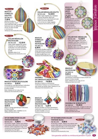 23
KIT DE FABRICATION COLLIER
FANTAISIE (BLEU)
Réf. BCL444 4,90 €
Kit de loisirs créatifs : réalisez vous-mêmes votre
propre collier grâce à ce kit de perles fantaisie.
Coloris majoritaire bleu Le kit comprend les
perles fantaisie, un fermoir mousqueton
et un fil nylon.
Fabriqué par Asha Handicrafts en Inde.
23
e
KIT DE FABRICATION COLLIER
FANTAISIE (ROUGE)
Réf. BCL443 4,90 €
Kit de loisirs créatifs : réalisez vous-mêmes
votre propre collier grâce à ce kit de perles
fantaisie. Coloris majoritaire rouge. Le kit
comprend les perles fantaisie, un fermoir
mousqueton et un fil nylon.
Fabriqué par Asha Handicrafts en Inde.
es
es
ENSEMBLE
DE 3 BRACELETS MOTIF PLUMES
Réf. BBR303 14,90 €
Bracelets en laiton au motif plumes
multicolores. Pratique, il se marie facilement
avec toutes vos tenues. Diam. intérieur 6,7 cm.
Fabriqué par Asha Handicrafts en Inde.
ENSEMBLE
DE 3 BRACELETS MOTIF PLUMES
ENSEMBLE DE 30 BRACELETS
Réf. BBR183 19,90 €
Ensemble de 30 bracelets. Jonglez et créez vos
propres thèmes de couleurs selon vos tenues.
Diam. intérieur 6,7 cm.
Fabriqué par Noah’s Ark en Inde.
SEMBLE DE 30 BRACELETSNSSEMBLE DE 30 BRACELETS
BAGUE RONDE
MULTICOLORE
Réf. BBA146
4,95 €
Bague au design géométrique multicolore.
En laiton émaillé.
Bague réglable. Diam. médaillon 2,3 cm.
Fabriqué par Noah’s Ark en Inde.
ométrique multicolore
BOUCLES
D’OREILLES
LOSANGES
MULTICOLORES
Réf. BBC338 5,20 €
Boucles d’oreilles au design géométrique
multicolore se marient à toutes vos tenues.
En laiton émaillé. H. 4,5 cm.
Fabriqué par Noah’s Ark en Inde.
RES
5 20 €
BRACELET
MULTICOLORE
Réf. BBR218
9,95 €
Ce bracelet au design
géométrique multicolore se marie à toutes vos
tenues. En laiton émaillé.
Diam. intérieur 6,7 cm. Larg. 2,5 cm.
Fabriqué par Noah’s Ark en Inde.
E
sign
ticolore se marie à toutes vos
COLLIER MÉDAILLON GOUTTE
Réf. BCL448 12,50 €
Collier rigide réglable avec médaillon
en forme de goutte. Motif strié
multicolore. Il se marie facilement avec
toutes vos tenues. Médaillon
L. 5,5 x H. 6,5 cm. Collier réglable.
Fabriqué par Asha Handicrafts en Inde.
COLLIER AVEC MÉDAILLON
Réf. BCL396 12,50 €
Collier rigide réglable avec grand
médaillon motif fleur multicolore. Il
se marie facilement avec toutes vos
tenues. En laiton émaillé.
Médaillon diam. 6 cm. Collier réglable.
Fabriqué par Asha Handicrafts en Inde.
COLLIER AVEC MÉDAILLON
Réf. BCL396 12,50 €
Collier rigide réglable avec grand
médaillon motif fleur multicolore. Il
se marie facilement avec toutes vos
tenues. En laiton émaillé.
Médaillon diam. 6 cm. Collier réglable.
Fabriqué par Asha Handicrafts en Inde.
BOUCLES
D’OREILLES
MOTIF
FLORAL
Réf. BBC426
6,90 €
Boucles d’oreilles médaillons
au motif floral multicolore.
Elles se marient facilement
avec vos différentes tenues.
En laiton émaillé.
Diam. 3,5 x H. 5 cm.
Fabriqué par Asha Handicrafts en Inde.Inde.
COLLIER MÉDAILLON
MULTICOLORE
Réf. BCL438 12,50 €
Collier rigide réglable avec grand
médaillon au motif géométrique
multicolore. Il se marie facilement
avec toutes vos tenues. En laiton
émaillé.
Médaillon diam. 6 cm.
Fabriqué par Asha Handicrafts en Inde.
COLLIER MÉDAILLON
MULTICOLORE
Réf. BCL438 12,50 €
Collier rigide réglable avec grand
médaillon au motif géométrique
multicolore. Il se marie facilement
avec toutes vos tenues. En laiton
émaillé.
Médaillon diam. 6 cm.
Fabriqué par Asha Handicrafts en Inde.
BRACELET RONDS MULTICOLORE
Réf. BBR301 9,95 €
Ce bracelet au motif géométrique multicolore
se marie facilement à toutes vos tenues.
En laiton émaillé.
Diam. intérieur 6,5 cm. Larg. 3,5 cm.
Fabriqué par Asha Handicrafts en Inde.
BRACELET RONDS MULTICOLOR
BOUCLES
D’OREILLES
RONDES
MUTICOLORE
Réf. BBC333
6,90 €
Ces boucles d’oreilles rondes au
design géométrique multicolore
se marient à toutes vos tenues.
En laiton émaillé. Diam. 4 cm.
FabriquéparAshaHandicraftsenInde.
lles rondes au
s médaillons
BOUCLES
D’OREILLES
GOUTTES
Réf. BBC427
7,30 €
Boucles d’oreilles en
forme de gouttes, motif
strié multicolore. Elles se marient
facilement avec vos différentes
tenues. En laiton émaillé.
L. 4 x H. 6,5 cm.
Fabriqué par Asha Handicrafts en Inde.
en
, motif
Bijouxfantaisie
Une garantie satisfait ou remboursé pendant 15 jours
 