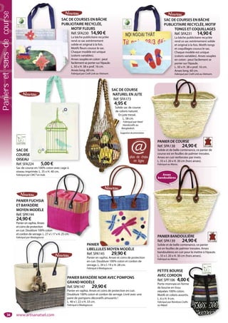 34
SAC DE
COURSE
OISEAU
Réf. SFA224 5,00 €
Sac de course en 100% coton avec cage à
oiseau imprimée. L. 35 x H. 40 cm.
Fabriqué par CMCT en Inde.
E
224 5 00 €
SAC DE COURSE
NATUREL EN JUTE
Réf. SFA173
4,95 €
Solide sac de course
de coloris naturel.
En jute tressé.
L. 58 cm.
Fabriqué par Heed
Handicrafts au
Bangladesh.
SAC DE C
NATUR
Réf. SFA
4,95 €
Solide s
de colo
En ju
L.
Fa
Ha
Ban
SAC DE COURSES EN BÂCHE
PUBLICITAIRE RECYCLÉE, MOTIF
TONGS ET COQUILLAGES
Réf. SFA231 14,90 €
La bâche publicitaire recyclée
rend ce sac extrèmement solide
et original à la fois. Motifs tongs
et coquillages cousus le sac.
Chaque modèle est unique
(coloris variables). Anses souples
en coton : peut facilement se
porter sur l’épaule.
L. 50 x H. 38 x prof. 16 cm.
Anses long. 60 cm.
Fabriqué par Craft Link au Vietnam.
SAC D
PUBLIC
SAC DE COURSES EN BÂCHE
PUBLICITAIRE RECYCLÉE,
MOTIF FLEURS
Réf. SFA230 14,90 €
La bâche publicitaire recyclée
rend ce sac extrèmement
solide et original à la fois.
Motifs fleurs cousus le sac.
Chaque modèle est unique
(coloris variables).
Anses souples en coton : peut
facilement se porter sur l’épaule.
L. 50 x H. 38 x prof. 16 cm.
Anses long. 60 cm.
Fabriqué par Craft Link au Vietnam.
SAC D
PUBLI
M
L
r
s
M
C
(
A
f
L
A
F
PANIER
LIBELLULES MOYEN MODÈLE
Réf. SPA145 29,90 €
Panier en raphia. Anses et coins de protection
en cuir. Doublure 100% coton et cordon de
serrage. L. 34 x l. 19 x H. 28 cm.
Fabriqué à Madagascar.
R
LULES MOYEN MODÈLE
PANIER FUCHSIA
ET BAYADÈRE
MOYEN MODÈLE
Réf. SPA144
24,90 €
Panier en raphia. Anses
et coins de protection
en cuir. Doublure 100% coton
et cordon de serrage. L. 27 x l. 17 x H. 25 cm.
Fabriqué par Madagascar.
x H. 40 cm.
coton
27 x l. 17 x H. 25 cm.
PANIER DE COURSE
Réf. SPA138 24,90 €
Solide et de belle contenance, ce panier de
course est en feuilles de palmier tressées.
Anses en cuir renforcées par rivets.
L. 55 x l. 20 x H. 30 cm (hors anses).
Fabriqué au Maroc.
PANIER DE COURSE
PETITE BOURSE
AVEC CORDON
Réf. SPF106 4,00 €
Porte-monnaie en forme
de bourse en tissu
népalais 100% coton.
Motifs et coloris assortis.
L. 6 x H. 9 cm.
Fabriqué par Rainbow Crafts
au Népal.
€
e
.
plus de choix
en ligne
@
PANIER BANDOULIÈRE
Réf. SPA139 24,90 €
Solide et de belle contenance, ce panier
est en feuilles de palmier tressées. Anses
bandoulières en cuir pour le mettre à l’épaule.
L. 55 x l. 20 x H. 30 cm (hors anses).
Fabriqué au Maroc.
Fabriqué au Maroc
PANIER BANDOULIÈRE
Fabriqué au Maroc.
È
Anses
bandoulières
PANIER BAYADÈRE NOIR AVEC POMPONS
GRAND MODÈLE
Réf. SPA147 29,90 €
Panier en raphia. Anses et coins de protection en cuir.
Doublure 100% coton et cordon de serrage. Livré avec une
paire de pompons décoratifs amusants !
L. 40 x l. 22 x H. 33 cm.
Fabriqué à Madagascar.
PA
G
Ré
Pa
Do
pa
L.
Fa
Suggestiondeprésentation
www.artisanatsel.com
Paniersetsacsdecourse
 