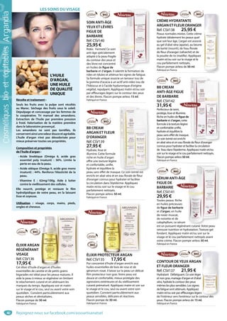 40
CRÈME HYDRATANTE
ARGAN ET FLEUR ORANGER
Réf. CSV138 25,95 €
Peaux normales mixtes. Cette crème
hydrate idéalement les peaux quel
que soit leur âge. L’argan est associé
au gel d’aloé véra (apaise), au beurre
de karité (nourrit), de l’eau florale
de fleur d’oranger (rafraichit) et de
la poudre de riz (matifie). Appliquez
matin et/ou soir sur le visage et le
cou parfaitement nettoyés.
Flacon pompe airless de 50 ml.
Fabriqué en France.
SOIN ANTI-ÂGE
YEUX ET LÈVRES
FIGUE DE
BARBARIE
Réf. CSV140
25,95 €
Rides Fermeté Ce soin
anti-âge spécialement
adapté à la peau fragile
du contour des yeux et
des lèvre est concentré
en huiles de figue de
barbarie et d’argan. Il ralentit la formation de
rides et ridules et atténue les signes de fatigue.
Sa formule unique associe un tenseur issu de
la gomme d’acacia à un actif anti-rides issu de
l’hibiscus et à l’acide hyaluronique d’origine
végétal, repulpant. Appliquez matin et/ou soir
par effleurages légers sur le contour des yeux
et des lèvres. Flacon pompe airless 15 ml.
Fabriqué en France.
entit la formation de
BB CREAM
ARGAN ET FLEUR
D’ORANGER
Réf. CSV139
27,95 €
Hydrate, lisse et
illumine. Cette formule
riche en huile d’argan
offre une texture légère
et confortable, unifie,
hydrate et équilibre la
peau sans effet de masque. Ce soin teinté est
enrichi en aloé véra et en eau florale de fleur
d’oranger connus pour hydrater et faciliter
la circulation dans l’épiderme. Appliquez
matin et/ou soir sur le visage et le cou
parfaitement nettoyés.
Flacon pompe airless 50 ml.
Fabriqué en France.
e Ce soin teinté est
BB CREAM
ANTI-ÂGE FIGUE
DE BARBARIE
Réf. CSV142
31,95 €
Perfecteur de teint,
protège, lisse et illumine.
Riche en huiles de figuede
barbarie et d’argan, cette
formule à la texture légère
et confortable unifie,
hydrate et équilibre la
peau sans effet de masque.
Ce soin teinté est enrichi
en aloé véra et en eau florale de fleur d’oranger
connus pour hydrater et faciliter la circulation
de l’eau dans l’épiderme. Appliquez matin et/ou
soir sur le visage et le cou parfaitement nettoyés.
Flacon pompe airless 50ml.
Fabriqué en France.
e de fleur d’oranger
SÉRUM ANTI-ÂGE
FIGUE DE
BARBARIE
Réf. CSV141
29,95 €
Toutes peaux. Riche
en huiles précieuses
de figue de barbarie
et d’argan, en huile
de rosier muscat,
de noisette et de
calophyllum, ce sérum
est un puissant régénérant cutané. Votre peau
retrouve nutrition et hydratation. Texture gel
fondant. Appliquez matin et/ou soir sur le
visage et le cou parfaitement nettoyés avant
votre crème. Flacon pompe airless 30 ml.
Fabriqué en France.
ant cutané Votre peaut t é V t
ÉLIXIR PROTECTEUR ARGAN
Réf. CSV135 17,95 €
Pur concentré d’huile d’argan enrichi aux
huiles essentielles de bois de rose et de
géranium rosat. Il laisse sur la peau un délicat
film protecteur non gras. Votre peau est
douce et confortable, mieux protégée des
agressions extérieures et du viellissement
cutané prématuré. Appliquez matin et soir sur
le visage et le cou, seul ou avant votre soin
quotidien. Convient particulièrement aux
peaux sensibles, délicates et réactives.
Flacon pompe de 30 ml.
Fabriqué en France.
OTECTEUR ARGANROOTECTEUR ARGAN
ÉLIXIR ARGAN
RÉGÉNÉRANT
VISAGE
Réf. CSV136
17,95 €
Cet élixir d’huile d’argan et d’huiles
essentielles de carotte et de petits grains
bigarades est idéal pour les peaux matures. Il
aide la peau à mieux se régénérer en limitant
le relachement cutané et en atténuant les
marques du temps. Appliquez soir et matin
sur le visage et le cou, seul ou avant votre soin
quotidien. Convient particulièrement aux
peaux sèches et dévitalisées.
Flacon pompe de 30 ml.
Fabriqué en France.
argan et d’huiles
N
’ d’h il
CONTOUR DEYEUX ARGAN
ET FLEUR ORANGER
Réf. CSV137 21,95 €
Hydratant Défatiguant. Ce soin léger
et non gras, mariage d’argan et d’aloé
véra, hydrate le contour des yeux
mêmes les plus sensibles. Les signes
de fatigue sont atténués. Appliquez
matin et/ou soir par effleurages légers
de l’intérieur vers l’extérieur sur le contour des
yeux. Flacon pompe airless de 15 ml.
Fabriqué en France.
s
ontour des
L’HUILE
D’ARGAN,
UNE HUILE
DE QUALITÉ
UNIQUE
Récolte et traitement :
Seuls les fruits avec la pulpe sont récoltés
au Maroc. Séchage des fruits sous le soleil.
Dépulpage et concassage par les femmes de
la coopérative. Tri manuel des amandons.
Extraction de l’huile par première pression
à froid. Valorisation de la matière première
dans le laboratoire provençal.
Les amandons ne sont pas torréfiés, ils
conserventainsiuneodeurdouceetagréable.
L’huile d’argan n’est pas désodorisée pour
mieux préserver toutes ses propriétés.
Composition et propriétés
de l’huile d’argan :
- Acide linoléique (Oméga 6, acide gras
essentiel poly insaturé)  : 36%. Limite la
perte en eau de la peau.
- Acide oléique (Oméga 9, acide gras mono
insaturé) : 44%. Renforce l’élasticité de la
peau.
- Vitamine E  : 62mg/100g. Aide à lutter
contre le vieillissement des cellules.
Elle nourrit, protège et restaure le film
hydrolipidique de votre peau, en la laissant
lisse et soyeuse.
Utilisation  : visage, corps, mains, pieds,
ongles et cheveux.
LES SOINS DUVISAGE
Rejoignez-nous sur facebook.com/assoartisanatsel
CosmétiquesbioetéquitablesArgandia
 