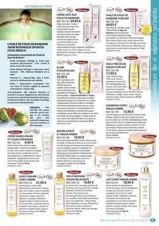41
CRÈME ANTI-ÂGE
FIGUE DE BARBARIE
Réf. CSC145 29,95 €
Peaux normales mixtes.
Cette crème anti-âge riche
en huile précieuse de
barbarie redonne fermeté et
tonicité à la peau du visage.
Véritable soin anti-âge,
sa formule unique associe
un actif anti-rides issu de
l’hibiscus et de l’acide
hyaluronique d’origine végétale. Appliquez
matin et/ou soir sur le visage et le cou
parfaitement nettoyés. Flacon pompe airless
50 ml. Fabriqué en France.
ale Appliquezétaale Appliquez
ÉLIXIR
D’OPUNTIA BIO
Réf. CSC144
25,95 €
Soin nourrissant, anti-
âge. L’élixir d’Opuntia
sublime toutes les
qualités de deux huiles
rares et précieuses aux
propriétés cosmétiques
remarquables : la figuedebarbarie et l’argan.
Ces huiles très riches en acides gras essentiels
(Oméga-6, Oméga-9), en vitamine E et en delta
7 stigmastérols, font de cet élixir un véritable
concentré antioxydant qui préserve au mieux
la jeunesse de la peau. Il nourrit l’épiderme et
renforce les protections naturelles des peaux
sensibilisées par les effets de la pollution, du stress
et de l’âge. De texture légère, il s’utilise matin et
soir comme soin intensif et laisse sur la peau un
voile doux et satiné. Flacon pompe de30ml.
Fabriqué en France.
ebarbarie et l arganeebarbarie et l’argan
HUILE PRÉCIEUSE
ARGAN PURE BIO
Réf. CSC138
17,95 €
Cette huile d’argan
100% pure nourrit,
protège et restaure le
film hydrolipidique de
la peau. Elle laisse votre
peau lisse et soyeuse
et vous enveloppe d’une douceur satinée.
Utilisation : visage, corps, mains, ongles,
cheveux, pieds. Flacon pompe de 50 ml.
Fabriqué en France.
douceur satinée
BAUME KARITÉ
ET ARGAN AMBRE
Réf. CSC140 19,95 €
Peaux très sèches, parfum ambre chaud, suave
et vanillé. Ce baume onctueux est un soin riche
en huile d’argan et en beurre de karité pour
nourrir, protéger, adoucir et régénérer les
peaux sèches, désydratées ou sensibles.
Votre peau est réconfortée et délicatement
parfumée. Multi-usage : en masque visage
ou cheveux, en baume pour nourrir les
parties sèches du corps et pour le
massage des pieds. Pot de 150 ml.
Fabriqué en France.
urr
HUILE SUBLIME
CORPS AMBRE
Réf. CHU123 21,95 €
Toutes peaux. Cette huile
délicatement parfumée à l’ambre
pour une chaleur suave et vanillée
est l’association d’huiles végétales
précieuses. l’argan nourrit et
régénère. Le jojoba hydrate et
régule le sébum. l’abricot nourrit
et est anti-rides. L’amande adoucit
et apaise. Pour nourrir, adoucir et
parfumer subtilement le corps et
les cheveux. Flacon de 150 ml.
Fabriqué en France.
H
C
R
T
d
p
e
p
r
r
e
e
p
l
F
LAIT CORPS ARGAN AMBRE
Réf. CSC141 18,95 €
Peaux sèches et déshydratées.
Ce lait onctueux nourrit idéalement
la peau qui retrouve confort et
souplesse. Il est riche en huile
d’argan, huiles végétales d’abricot,
d’amande, de sésame et de
macadamia, et en beurre de karité.
Subtilement parfumée à l’ambre,
parfum suave et vanillé, votre peau
est douce et satinée.
Flacon pompe de 200 ml.
Fabriqué en France.
HUILE MASSAGE
ARGAN RELAXANTE
Réf. CHU122 19,95 €
Le temps d’un massage, profitez de
la richesse de l’argan et de la subtile
sélection d’huiles essentielles
actives. Pour évacuer vos
tensions physiques et psychiques
accumulées, trois huiles essentielles
pour vous détendre : Ylang-Ylang,
pour l’équilibre nerveux. Mandarine,
qui calme, relaxe et facilite le
sommeil. Néroli, détend et soulage.
Flacon de 150 ml.
Fabriqué en France.
H
A
R
L
l
s
a
t
a
p
p
q
s
F
F
CRÈME MAINS ARGAN
ET FLEUR D’ORANGER
Réf. CSC142 6,95 €
Cette crème mains riche en argan
bioéquitable, en beurre de karité et
en aloé vera, nourrit, hydrate et soulage
les mains sèches ou abîmées tout en
les protégeant du vieillissement cutané.
Utilisation : Appliquez la crème sur les
mains et les ongles aussi souvent que
nécessaire.Tube de 30 ml.
Fabriqué en France.
e
é
e
é.
HUILE DE FIGUE DE
BARBARIE PURE BIO
Réf. CSC143
44,95 €
Soin tenseur, anti-âge visage.
100% d’huile de figuede
barbarie, pure et précieuse,
c’est l’huile de beauté anti-âge
par excellence. De texture infiniment légère,
elle s’utilise matin et soir, seule comme soin
anti-âge ou comme sérum anti-âge sous votre
crème habituelle. Elle laisse sur votre peau un
voile doux et satiné. Flacon pompe de 15 ml.
Fabriqué en France.
e
fi lé è
e
GOMMAGE CORPS
ARGAN AMBRE
Réf. CSC139 15,95 €
Ce gommage au sucre de canne, riche en huile
d’argan, exfolie en douceur la peau du corps
tout en préservant son film hydrolipidique.Votre
peau est lisse, douce et délicatement parfumée.
Appliquez sur peau humide ou sèche 1 à 2 fois
par semaine. Massez doucement en insistant
sur les zones rugueuses (coudes, pieds, genoux),
puis rincez abondamment.
Pot de 150 ml.
Fabriqué en France.
nt.t.
L’HUILE DE FIGUE DE BARBARIE
(NOM BOTANIQUE OPUNTIA
FICUS INDICA)
Composition et propriétés de l’huile de
figue de Barbarie :
- Acide linoléique (Oméga 6, acide gras
essentiel poly-insaturé)  : 57%. Limite la
perte en eau de la peau.
- Acide oléique (Oméga 9, acide gras mono
insaturé)  : 18%. Renforce l’élasticité de la
peau.
- Vitamine E  : 100mg/100g. Aide à lutter
contre le vieillissement des cellules.
- Delta 7 stigmastérol (composant très
rare dans le monde végétal et puissant
antioxydant) : 62mg/100g.
Anti-radicalaire, elle redonne fermeté et
tonicité à la peau. Régénérante, elle favorise
le processus naturel de réparation de la peau.
Excellent émollient, elle assouplit et protège
la peau de la déshydratation.
Utilisation  : soin
anti-âge des peaux
matures, sérum anti-
âge et du contour
des yeux, soin
préventif vergetures,
soin des cicatrices et
des crevasses.
LES SOINS DU CORPS
Paiement par CB sécurisé 7j/7 et 24h/24
CosmétiquesbioetéquitablesArgandia
 