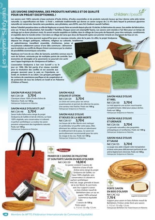 44
PANIER DE 5 SAVONS DE PALESTINE
ET SON PORTE SAVON EN BOIS D’OLIVIER
Réf. CAS139 18,00 €
Ce panier contient 5 savons de
Palestine à base d’huile
d’olive extra vierge du projet
Sindyanna de Galilée, sur
base 100% végétale, sans
conservateur ni colorant ni
parfum synthétique :
miel, lait, sauge, grenade et boues
de la mer Morte. Ils sont livrés
avec leur support à savon
en bois d’olivier massif de
Bethlehem dans un sac en
papier 100% artisanal
(commerce équitable
Inde).
5 savons de 100 g.
Porte-savon
L. 11,5 x l. 7,5 x Ep. 1,5 cm.
PANIER DE 5 SAVONS DE PA
ET SON PORTE SAVON EN B
Réf. CAS139 1
Ce panier cont
Palest
d’oliv
Sindy
base 1
conserv
parfum s
miel, lait,
de la me
avec l
en b
Be
5
Por
L. 11
SAVON PUR HUILE D’OLIVE
Réf. CSA128 3,70 €
Classique à base 100% d’huile d’olive de
Palestine. Poids net 100 g.
Fabriqué par Sindyanna en Palestine.
SAVON HUILE
D’OLIVE ET CITRON
Réf. CSA129 3,70 €
Le citron est connu pour ses vertus
assainissantes et permet de refermer les pores.
Une senteur très fraîche. Poids net 100 g.
Fabriqué par Sindyanna en Palestine.
SAVON HUILE D’OLIVE
ET MIEL
Réf. CSA130 3,70 €
Le miel apporte une action nourrissante
complémentaire. Idéal pour peaux sèches.
Poids net 100 g.
Fabriqué par Sindyanna en Palestine.
SAVON HUILE D’OLIVE ET LAIT
Réf. CSA148 3,70 €
Savon huile d’olive extra vierge du projet
Sindyanna de Galilée et lait de chèvres, sur base
100% végétale, sans conservateur ni colorant
ni parfum synthétique. La couleur du savon
provient uniquement des ingrédients naturels.
Poids net 100 g.
Fabriqué par Sindyanna en Palestine.
SAVON HUILE D’OLIVE
ET SAUGE
Réf. CSA155 3,70 €
La sauge vous aide à réguler votre transpiration
et laisse votre peau délicatement parfumé de son
arôme légèrement citronnée. Poids net 100g.
Fabriqué par Sindyanna en Palestine.
SAVON HUILE D’OLIVE
ET GRENADE
Réf. CSA156 3,70 €
La grenade naturelle a des propriétés
antiseptiques et tonifiantes. Poids net 100 g.
Fabriqué par Sindyanna en Palestine.
SAVON HUILE D’OLIVE
ET BOUES DE LA MER MORTE
Réf. CSA157 3,70 €
Les boues de la Mer Morte vont nettoyer
en profondeur et purifier votre peau. Elles
éliminent les cellules mortes et ralentissent
le vieillissement de la peau. Ce savon est
particulièrement recommandé pour les soins
du visage et du cou. Poids net 100 g.
Fabriqué par Sindyanna en Palestine.
LES SAVONS SINDYANNA, DES PRODUITS NATURELS ET DE QUALITÉ
POUR UN PROJET EXCEPTIONNEL !
Les savons sont 100% naturels à base exclusive d’huile d’olive, d’huiles essentielles et de produits naturels locaux qui leur donne cette jolie teinte
naturelle. La saponification est faite « à froid », méthode traditionnelle qui donne un savon surgras de 2 à 4% dans lequel la précieuse glycérine
naturelle est conservée. Garantie sans parabène, sans phtalates, sans EDTA, sans SLS (Sodium Laureth Sulfate).
AdnanTubeileh perpétue dans sa ville de Naplouse un savoir-faire accumulé depuis plus de 10 siècles, la fabrication du savon. Son atelier de fabrication,
avec ses 10 bacs de décantation, fait travailler 7 familles. Chaque savon est estampillé Taama. Les savons sont stockés à l’air libre pour un temps de
séchage qui va durer plusieurs mois. Ils seront ensuite expédiés en Galilée, dans le village de Cana près de Nazareth, pour être nettoyés, conditionnés
et expédiés dans le monde entier. C’est dans ce village de Cana que Jésus de Nazareth opéra son premier miracle en changeant de l’eau en vin.
Les villageoises de Cana œuvrent aujourd’hui pour un nouveau miracle, celui de la paix. En effet, le projet Sindyanna
dépasse les clivages politiques, militaires, religieux ou culturels. Israéliennes
et palestiniennes travaillent ensemble, chrétiennes, juives et
musulmanes collaborent autour d’une idée commune : démontrer
que la solution au conflit du Moyen Orient commence par la création
de possibilités économiques concrètes.
Naplouse est l’une de ces villes de Samarie, autrefois connue sous le
nom de Sichem, ceinturée par de multiples points de contrôle. Son
économie est étranglée et la savonnerie ne pourrait s’en sortir
sans l’appui logistique de «Sindyanna of Galilee ».
L’association Sindyanna à but non lucratif a vu le
jour en 1996. Elle fait partie d’un réseau mondial
pour la résolution des conflits et est associée aux
groupes œuvrant pour la paix en Cisjordanie, en
Israël, en Jordanie et au Liban. Ces groupes partagent
les notions de coexistence pacifique et de coopération et
de protection de tous les enfants en Israël et en Palestine
(Children of Peace).
AVON HUILE
’OLIVE ET CITRON
ou culturels. Israéliennes
es, juives et
: démontrer
ar la création
onnue sous le
ontrôle. Son
en sortir
et
tine
hangeant de l eau en vin.
na
PORTE SAVON
EN BOIS D’OLIVIER
Réf. CAC132
7,70 €
Support pour savon en bois d’olivier massif de
Bethlehem. Finition striée (livré sans savon).
L. 11,5 x l. 7,5 x Ep. 1,5 cm.
Fabriqué par Bethlehem Fair Trade Artisans en Palestine.
Suggestiondeprésentation
Membre de WFTO (Fédération Internationale de Commerce Equitable)
LessavonsSindyanna
 