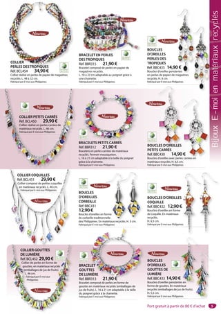 5
BOUCLES
D’OREILLES
GOUTTES DE
LUMIÈRE
Réf. BBC433 14,90 €
Boucles d’oreilles pendantes en
forme de gouttes. En matériaux
recyclés (emballages de jus de fruits).
H. 5,5 cm.
Fabriqué par E-moi aux Philippines.
BRACELET
GOUTTES
DE LUMIÈRE
Réf. BBR313 21,90 €
Bracelet composé de perles en forme de
gouttes en matériaux recyclés (emballages de
jus de fruits). L. 16 à 21 cm adaptable à la taille
du poignet grâce à la chainette.
Fabriqué par E-moi aux Philippines.
ELET
TES
MIÈRE
R313 21 90 €
COLLIER GOUTTES
DE LUMIÈRE
Réf. BCL452 29,90 €
Collier de perles en forme de
gouttes, en matériaux recyclés
(emballages de jus de fruits).
L. 46 cm.
Fabriqué par E-moi aux
Philippines.
COLLIER GOUTTES
DE LUMIÈRE
Réf. BCL452 29,90 €
Collier de perles en forme de
gouttes, en matériaux recyclés
(emballages de jus de fruits).
L. 46 cm.
Fabriqué par E-moi aux
Philippines.
BOUCLES
D’OREILLES
CORBEILLE
Réf. BBC431
12,90 €
Boucles d’oreilles en forme
de corbeille traditionnelle
des Philippines. En matériaux recyclés. H. 5 cm.
Fabriqué par E-moi aux Philippines.
BOUCLES D’OREILLES
COQUILLE
Réf. BBC432 12,90 €
Boucles d’oreilles en forme
de coquille. En matériaux
recyclés.
H. 6,5 cm.
Fabriqué par E-moi aux Philippines.
COLLIER COQUILLES
Réf. BCL451 29,90 €
Collier composé de petites coquilles
en matériaux recyclés. L. 46 cm.
Fabriqué par E-moi aux Philippines.
COLLIER COQUILLES
Réf. BCL451 29,90 €
Collier composé de petites coquilles
en matériaux recyclés. L. 46 cm.
Fabriqué par E-moi aux Philippines.
BOUCLES D’OREILLES
PETITS CARRÉS
Réf. BBC430 14,90 €
Boucles d’oreilles avec perles carrées en
matériaux recyclés. H. 6,5 cm.
Fabriqué par E-moi aux Philippines.
LES D’OREILLES
BRACELETS PETITS CARRÉS
Réf. BBR312 21,90 €
Bracelets en perles carrées de matériaux
recyclés. Fermoir mousqueton.
L. 16 à 21 cm adaptable à la taille du poignet
grâce à la chainette.
Fabriqué par E-moi aux Philippines.
RACELETS PETITS CARRÉS
COLLIER PETITS CARRÉS
Réf. BCL450 29,90 €
Collier réalisé en perles carrées de
matériaux recyclés. L. 46 cm.
Fabriqué par E-moi aux Philippines.
BOUCLES
D’OREILLES
PERLES DES
TROPIQUES
Réf. BBC435 14,90 €
Boucles d’oreilles pendantes
en perles de papier de magazines
recyclés. H. 8 cm.
Fabriqué par E-moi aux Philippines.
BRACELET EN PERLES
DESTROPIQUES
Réf. BBR315 21,90 €
Bracelet composé de perles en papier de
magazines recyclés.
L. 18 à 22 cm adaptable au poignet grâce à
une chainette.
Fabriqué par E-moi aux Philippines.
RACELET EN PERLES
COLLIER
PERLES DESTROPIQUES
Réf. BCL454 34,90 €
Collier réalisé en perles de papier de magazines
recyclés. L. 48 à 52 cm.
Fabriqué par E-moi aux Philippines.
COLLIER
PERLES DESTROPIQUES 0 €
antes
i
€
s carrées en
s.
forme
nelle
atériaux recyclés H
€
es en
Port gratuit à partir de 80 € d’achat
BijouxE-moienmatériauxrecyclés
 