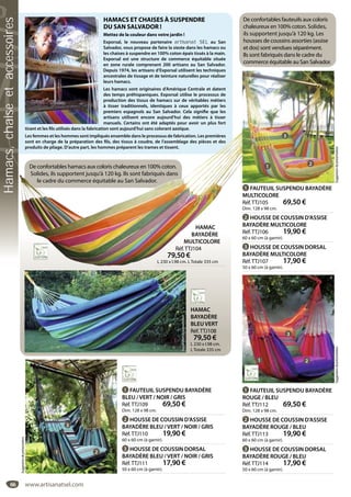 66
HAMACS ET CHAISES À SUSPENDRE
DU SAN SALVADOR !
Mettez de la couleur dans votre jardin !
Exporsal, le nouveau partenaire artisanat SEL au San
Salvador, vous propose de faire la sieste dans les hamacs ou
les chaises à suspendre en 100% coton épais tissés à la main.
Exporsal est une structure de commerce équitable située
en zone rurale comprenant 200 artisans au San Salvador.
Depuis 1974, les artisans d’Exporsal utilisent les techniques
ancestrales de tissage et de teinture naturelles pour réaliser
leurs hamacs.
Les hamacs sont originaires d’Amérique Centrale et datent
des temps préhispaniques. Exporsal utilise le processus de
production des tissus de hamacs sur de véritables métiers
à tisser traditionnels, identiques à ceux apportés par les
premiers espagnols au San Salvador. Cela signifie que les
artisans utilisent encore aujourd’hui des métiers à tisser
manuels. Certains ont été adaptés pour avoir un plus fort
tirant et les fils utilisés dans la fabrication sont aujourd’hui sans colorant azoïque.
Les femmes et les hommes sont impliqués ensemble dans le processus de fabrication. Les premières
sont en charge de la préparation des fils, des tissus à coudre, de l’assemblage des pièces et des
produits de pliage. D’autre part, les hommes préparent les trames et tissent.
HAMAC
BAYADÈRE
MULTICOLORE
Réf.TTJ104
79,50 €
L 230 x l.98 cm. L Totale 335 cm
HAMAC
BAYADÈRE
BLEU VERT
Réf.TTJ108
79,50 €
L 230 x l.98 cm.
L Totale 335 cm
1 FAUTEUIL SUSPENDU BAYADÈRE
BLEU /VERT / NOIR / GRIS
Réf.TTJ109 69,50 €
Dim. 128 x 98 cm.
2 HOUSSE DE COUSSIN D’ASSISE
BAYADÈRE BLEU /VERT / NOIR / GRIS
Réf.TTJ110 19,90 €
60 x 60 cm (à garnir).
3 HOUSSE DE COUSSIN DORSAL
BAYADÈRE BLEU /VERT / NOIR / GRIS
Réf.TTJ111 17,90 €
50 x 60 cm (à garnir).
1 2
3
1 FAUTEUIL SUSPENDU BAYADÈRE
ROUGE / BLEU
Réf.TTJ112 69,50 €
Dim. 128 x 98 cm.
2 HOUSSE DE COUSSIN D’ASSISE
BAYADÈRE ROUGE / BLEU
Réf.TTJ113 19,90 €
60 x 60 cm (à garnir).
3 HOUSSE DE COUSSIN DORSAL
BAYADÈRE ROUGE / BLEU
Réf.TTJ114 17,90 €
50 x 60 cm (à garnir).
21
3
De confortables fauteuils aux coloris
chaleureux en 100% coton. Solides,
ils supportent jusqu’à 120 kg. Les
housses de coussins assorties (assise
et dos) sont vendues séparément.
Ils sont fabriqués dans le cadre du
commerce équitable au San Salvador.
De confortables hamacs aux coloris chaleureux en 100% coton.
Solides, ils supportent jusqu’à 120 kg. Ils sont fabriqués dans
le cadre du commerce équitable au San Salvador.
1 FAUTEUIL SUSPENDU BAYADÈRE
MULTICOLORE
Réf.TTJ105 69,50 €
Dim. 128 x 98 cm.
2 HOUSSE DE COUSSIN D’ASSISE
BAYADÈRE MULTICOLORE
Réf.TTJ106 19,90 €
60 x 60 cm (à garnir).
3 HOUSSE DE COUSSIN DORSAL
BAYADÈRE MULTICOLORE
Réf.TTJ107 17,90 €
50 x 60 cm (à garnir).
1 2
3
SuggestiondeprésentationSuggestiondeprésentation
Suggestiondeprésentation
Suggestiondeprésentation
www.artisanatsel.com
Hamacs,chaiseetaccessoires
 