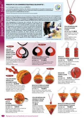 8
BOUCLES D’OREILLES VERRE
FUSION ROUGE ET NOIR
Réf. BBC414 17,50 €
Boucles d’oreilles chics en verre fusion, coloris
rouge et noir. H. 4 cm. Médaillon 3 x 2,5 cm.
Fabriqué par Calypso au Chili.
BOUCLES D’OREILLE
COLLIER
MÉDAILLON
VERRE FUSION
ROUGE ET NOIR
Réf. BCL439
24,00 €
Médaillon chic en verre fusion, coloris rouge
et noir. Double cordon en coton. Fermoir
mousqueton. Médaillon L. 4,5 x H. 4 cm.
Collier L. 51 cm.
Fabriqué par Calypso au Chili.
R
erre fusion coloris rouge
COLLIER MÉDAILLON
ORANGE ET ROUGE
EN VERRE FUSION
Réf. BCL411
11,90 €
Médaillon triangulaire.
Motif chemin de bulles.
Coloris orange et rouge.
Cordon réglable en coton.
Médaillon de côté 4 cm.
Fabriqué par Calypso au Chili.
N
BOUCLES D’OREILLES VERRE
FUSION ORANGE ET ROUGE
Réf. BBC364 14,90 €
Médaillons triangulaires. Motif chemin
de bulles. Coloris orange et rouge.
H. totale 3,5 cm. Médaillon de côté 2 cm.
Fabriqué par Calypso au Chili.
BOUCLES D’OREIL
BAGUE
EN VERRE
FUSION ORANGE ET ROUGE
Réf. BBA153 9,95 €
Médaillon ronde. Motif coloré et chemin de
bulles. Coloris orange et rouge.
Bague réglable. Médaillon diam. 2 cm.
Fabriqué par Calypso au Chili.
NGE ET ROUGE
COLLIER MÉDAILLON
ROUGE EN VERRE
FUSION
Réf. BCL409 11,90 €
Motif tourbillon et chemin de
bulles. Coloris rouge et gris
argenté.
Cordon réglable en coton.
Médaillon diam. 3 cm.
Fabriqué par Calypso au Chili.
BOUCLES
D’OREILLES VERRE FUSION ROUGE
Réf. BBC362 14,90 €
Médaillons allongés. Motif chemin de bulles.
Coloris rouge et gris argenté.
H. totale 3,5 cm. Médaillon 2 x 0,8 cm.
Fabriqué par Calypso au Chili.
CLES
REILLES VERRE F
BAGUE EN
VERRE FUSION
ROUGE
Réf. BBA148 9,95 €
Médaillon rond. Motif tourbillon et chemin de
bulles. Coloris rouge et gris argenté.
Bague réglable. Médaillon diam. 2 cm.
Fabriqué par Calypso au Chili.
9,95 €
tif tourbillon et chemin deCOLLIER GRAND
MÉDAILLON
EN VERRE FUSION
Réf. BCL440 24,90 €
Grand médaillon en verre fusion, coloris
orange, rouge et doré. Cordon double en
coton garni de perles de verre fantaisie.
Médaillon diam. 5 cm. Collier Longueur
réglable. Fabriqué par Calypso au Chili.
COLLIER GRAND
MÉDAILLON
EN VERRE FUSION
Réf. BCL440 24,90 €
Grand médaillon en verre fusion coloris
PRINCIPE N°2 DU COMMERCE ÉQUITABLE SELONWFTO*
 :
La transparence et la crédibilité
« Le Commerce équitable est fondé sur des relations commerciales et une gestion transparente. Ce
principe de transparence s’applique à tous les acteurs de la chaîne, du producteur au consommateur,
tout en respectant la confidentialité des données ».
* World Fair Trade Organization (Association Internationale de Commerce Equitable)
Lorsqu’on évoque des bijoux en verre, la transparence s’impose. Mais quel sens faut-il donner à cette transparence ?
CalypsoestunatelierfamilialdelabanlieuedeSantiagoduChili.Marcellaenestlapatronne,fièredecequ’elleaccompli,
poursafamillecommepourses14employés.Sonengagementpourlaqualitédesesproduits,c’estauquotidienqu’elle
le prouve :  « NousréalisonslesmeilleurescréationsduChilipourquenosclientsaientdubonheuràporternosbijoux. »
Cette transparence est beaucoup plus profonde, elle s’inscrit dans la
gestion de cette petite entreprise depuis sa création en 1994. Calypso, tout
comme artisanat SEL, est membre de WFTO, association qui regroupe
les organisations de producteurs au Sud et les importateurs-distributeurs
au Nord. Le nouveau système de garantie intègre pour la première fois
des critères qui répondent à l’immense problématique de l’artisanat. Les
producteurs et les distributeurs veulent travailler main dans la main,
partager ensemble les questions de salaire minimum, de protection
sociale, de pauvreté, de crise économique, de partage de la valeur ajoutée
tout au long de la chaîne de distribution. Si les moyens divergent parfois,
les valeurs sont communes et leur gestion est transparente. Le 27 mai
2015, ces principes ont été rappelés en AG à Milan, validés par Marcella et
artisanat SEL.
Artisane de Calypso à l’ouvrage, au chili.
FUSION ROUGEFU
LLES VERRELL
BOUCLES D’OREILLES VERRE
FUSION ORANGE ET ROUGE
Réf. BBC415 14,90 €
Boucles d’oreilles en verre fusion, coloris
orange, rouge et doré. Diam. 2 x H. 3,5 cm.
Fabriqué par Calypso au Chili.
ILLES VERRE
Rejoignez-nous sur facebook.com/assoartisanatsel
Bijouxenverrefusion
 
