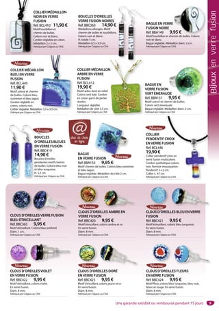 9
BAGUE EN
VERRE FUSION
VERT ÉMERAUDE
Réf. BBA151 9,95 €
Motif coloré et chemin de bulles.
Coloris vert émeraude.
Bague réglable. Médaillon diam. 2 cm.
Fabriqué par Calypso au Chili.
DE
9 95 €
COLLIER MÉDAILLON
ARBRE EN VERRE
FUSION
Réf. BCL412
19,90 €
Motif arbre doré en relief.
Coloris vert kaki. Cordon
en coton garni de perles
dorées.
Longueur réglable.
Médaillon de côté 3,5 cm.
Fabriqué par Calypso au Chili.
N
BAGUE
EN VERRE FUSION
Réf. BBA154 9,95 €
Motif chemin de bulles. Coloris bleu outremer
et bleu lagon.
Bague réglable. Médaillon de côté 2 cm.
Fabriqué par Calypso au Chili.
FUSION
BOUCLES
D’OREILLES BLEUES
EN VERRE FUSION
Réf. BBC419
14,90 €
Boucles d’oreilles
pendantes motif chemin
de bulles. Coloris bleu nuit
et bleu turquoise.
H. 5,5 cm.
Fabriqué par Calypso au Chili.
COLLIER MÉDAILLON
BLEU EN VERRE
FUSION
Réf. BCL449
11,90 €
Motif coloré et chemin
de bulles. Coloris bleu
outremer et bleu lagon.
Cordon réglable en
coton, coloris noir.
Collier réglable. Médaillon 3,5 x 3,5 cm.
Fabriqué par Calypso au Chili.
ON
on 3,5 x 3,5 cm.
CLOUS D’OREILLES FLEURS
EN VERRE FUSION
Réf. BBC424 9,95 €
Motif fleur, coloris bleu turquoise, bleu nuit,
blanc et rouge. En verre fusion.
Diam. 8 mm.
Fabriqué par Calypso au Chili.
CLOUS D’OREILLES DORÉ
EN VERRE FUSION
Réf. BBC423 9,95 €
Motif étincellant, coloris jaune et or.
En verre fusion.
Diam. 8 mm.
Fabriqué par Calypso au Chili.
CLOUS D’OREILLES VIOLET
EN VERRE FUSION
Réf. BBC422 9,95 €
Motif étincellant, coloris violet.
En verre fusion.
Diam. 8 mm.
Fabriqué par Calypso au Chili.
COLLIER MÉDAILLON
NOIR EN VERRE
FUSION
Réf. BCL410 11,90 €
Motif tourbillon et
chemin de bulles.
Coloris noir et blanc.
Cordon réglable en coton.
Médaillon 2 x 3 cm.
Fabriqué par Calypso au Chili.
C
R
M
c
C
C
M
F
BOUCLES D’OREILLES
VERRE FUSION NOIRES
Réf. BBC363 14,90 €
Médaillons allongés. Motif
chemin de bulles et tourbillons.
Coloris noir et blanc.
H. totale 5 cm.
Médaillon 0,5 x 3,5 cm.
Fabriqué par Calypso au Chili.
BAGUE EN VERRE
FUSION NOIRE
Réf. BBA149 9,95 €
Motif tourbillon et chemin de bulles. Coloris
noir et blanc.
Bague réglable. Médaillon diam. 2 cm.
Fabriqué par Calypso au Chili.
i d b ll C l i
995 €
COLLIER
PENDENTIF CROIX
EN VERRE FUSION
Réf. BCL446
19,90 €
Collier pendentif croix en
verre fusion multicolore.
Cordon synthétique coloris
noir. Fermoir mousqueton.
Pendentif 3 x 2 cm.
Collier L. 47 cm.
Fabriqué par Calypso au Chili.
CROIX
SION
croix en
icolore.
que coloris
usqueton.
m.
o au Chili.
CLOUS D’OREILLES VERRE FUSION
BLEU ÉTINCELLANT
Réf. BBC365 9,95 €
Motif étincellant. Coloris bleu profond.
Diam. 1 cm.
Fabriqué par Calypso au Chili.
CLOUS D’OREILLES AMBRE EN
VERRE FUSION
Réf. BBC420 9,95 €
Motif étincellant, coloris ambre et or.
En verre fusion.
Diam. 8 mm.
Fabriqué par Calypso au Chili.
CLOUS D’OREILLES BLEU EN VERRE
FUSION
Réf. BBC421 9,95 €
Motif étincellant, coloris bleu turquoise.
En verre fusion.
Diam. 8 mm.
Fabriqué par Calypso au Chili.
B
FU
Ré
M
no
Ba
Fa
BOUC
D’ORE
EN VE
Réf. BB
14,90
Boucles
pendan
de bulle
et bleu t
H. 5,5 cm
Fabriqué
plus de choix
en ligne
@
Une garantie satisfait ou remboursé pendant 15 jours
Bijouxenverrefusion
 