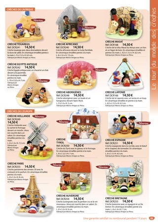 93
CRÈCHE MASAÏ
Réf. DCR168 14,50 €
Crèche de la tribu Masaï du Kenya avec un lion
et un fagot de bois. En céramique émaillée et
peinte à la main. L. 8,5 x l. 5,5 x H. 6,5 cm.
Fabriqué par Manos Amigas au Pérou.
CRÈCHE MASAÏ
CRÈCHE AFRICANO
Réf. DCR240 14,50 €
Crèche africanos devant la hutte familiale.
En céramique émaillée peinte à la main.
L. 8 x l. 6 x H. 7,5 cm.
Fabriqué par Manos Amigas au Pérou.
CRÈCHE AFRICANOCRÈCHETOUAREGS
Réf. DCR241 14,50 €
Crèche touaregs avec deux dromadaires devant
la dune de sable. En céramique émaillée peinte à
la main. L. 9 x l. 5,5 x H. 6,5 cm.
Fabriqué par Manos Amigas au Pérou.
CRÈCHETOUAREGS
CRÈCHE EGYPTE ANTIQUE
Réf. DCR242 14,50 €
Crèche Egypte antique avec un chacal et un chat
devant une pyramide.
En céramique émaillée
peinte à la main.
L. 10 x l. 5,5 x H. 7 cm.
Fabriqué par
Manos Amigas
au Pérou.
gypte antique avec un chacal et un chat
une pyramide.
mique émaillée
la main.
5,5 x H. 7 cm.
par
migas
CRÈCHE ABORIGÈNES
Réf. DCR248 14,50 €
Crèche aborigènes avec un koala et un
kangourou devant Ayers Rock.
L. 9 x l. 6 x H. 5 cm.
Fabriqué par Manos Amigas au Pérou.
CRÈCHE ABORIGÈNES CRÈCHE LAPONIE
Réf. DCR166 14,50 €
Crèche de la Laponie avec un renne et un loup.
En céramique émaillée et peinte à la main.
L. 8,5 x l. 5,5 x H. 6,5 cm.
Fabriqué par Manos Amigas au Pérou.
CRÈCHE LAPONIE
CRÈCHE HOLLANDE
Réf. DCR249
14,50 €
Crèche Hollande avec
la vachet le fromage
devant un moulin. Jésus
est couché dans un
sabot. En céramique
émaillée peinte à la
main.
L. 8 x l. 6 x H. 7,5 cm.
Fabriqué par
Manos Amigas
au Pérou.
49
ande avec
fromage
moulin. Jésus
dans un
ramique
inte à la
. 7,5 cm.
s
CRÈCHE
TYROL
Réf. DCR250 14,50 €
Crèche du Tyrol avec le gâteau et le fromage.
En céramique émaillée peinte à la main.
L. 8 x l. 5,5 x H. 7 cm.
Fabriqué par Manos Amigas au Pérou.
250 14 50 €
CRÈCHE ESPAGNE
Réf. DCR251 14,50 €
Crèche espagnole dans la corrida, avec le bœuf
et le chapeau de torreador. En céramique
émaillée peinte à la main.
L. 8 x l. 5 x H. 4,5 cm.
Fabriqué par Manos Amigas au Pérou.
RÈCHE ESPAGNE
CRÈCHE PARIS
Réf. DCR253 14,50 €
Crèche parisienne des années 20 avec le
croissant et le parfum. En céramique émaillée
peinte à la main.
L. 8 x l. 6 x H. 8 cm.
Fabriqué par Manos Amigas
au Pérou.
p q
e à la main.
. 6 x H. 8 cm.
ué par Manos Amigas
ou.
CRÈCHE AUVERGNE
Réf. DCR254 14,50 €
Crèche auvergnate avec le jambon cru et le vin
mousseux. Jésus est couché dans un sabot. En
céramique émaillée peinte à la main.
L. 8 x l. 6 x H. 6 cm.
Fabriqué par Manos Amigas au Pérou.
CRÈCHE AUVERGNE
CRÈCHE BRETAGNE
Réf. DCR255 14,50 €
Crèche bretonne avec un épagnol et un far
breton. En céramique émaillée peinte à la
main. L. 8 x l. 6 x H. 7 cm.
Fabriqué par Manos Amigas au Pérou.
CRÈCHE BRETAGNE
CRÈCHES DE L’AFRIQUE
CRÈCHES DE L’EUROPE
Letourdumondedescrèches
Une garantie satisfait ou remboursé pendant 15 jours
 