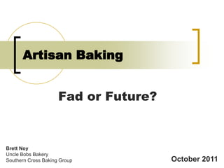 Artisan Baking


                     Fad or Future?


Brett Noy
Uncle Bobs Bakery
Southern Cross Baking Group           October 2011
 