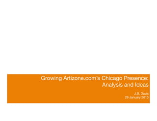 Growing Artizone.com’s Chicago Presence:
                           Analysis and Ideas
                                                   
                                          J.B. Davis
                                    29 January 2013

 