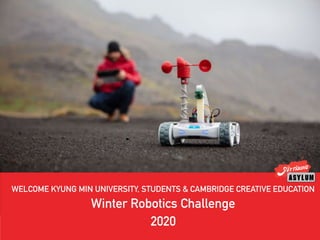 WELCOME KYUNG MIN UNIVERSITY, STUDENTS & CAMBRIDGE CREATIVE EDUCATION
Winter Robotics Challenge
2020
 