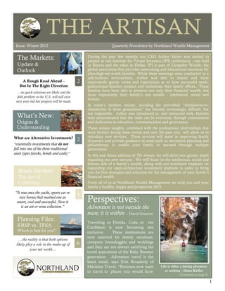 THE ARTISAN
 Issue: Winter 2013                                                                                               The Artisan




 Issue: Winter 2013                                              Quarterly Newsletter by Northland Wealth Management


  The Markets:                                    During the past few months our CEO Arthur Salzer was invited to
                                                  present at two Institute for Private Investors (IPI) conferences - one held
  Update &                                        in Boston and the other in Dallas. IPI is part of Campden Wealth, the
  Outlook                                         global association that provides networking and educational resources for
                                                  ultra-high-net-worth families. While these meetings were conducted in a
                                                  safe-harbour environment, Arthur was able to impart and more
    A Rough Road Ahead –                      2   importantly garner views and experiences as to how successful multi-
   But In The Right Direction                     generational families conduct and orchestrate their family offices. These
 …no quick solutions are likely and the           families have been able to preserve not only their financial wealth, but
                                                  more importantly their family’s real wealth - intellectual, social and
  debt problem in the U.S. will still exist
                                                  human.
 next year end but progress will be made.
                                                  In today’s modern society, avoiding the proverbial “shirtsleeves-to-
                                                  shirtsleeves in three generations” has become increasingly difficult, but
                                                  not impossible. Arthur was introduced to, and interacted with, families
  What’s New:                                     who demonstrated that the odds can be overcome through commitment
  Origins &                                       and dedication to education, communication and governance.
  Understanding                                   These unique insights, combined with the professional relationships that
                                                  were formed during these events and over the past year, will allow us to
                                                  introduce new services. These services will assist in improving family
What are Alternative Investments?             2   dynamics and provide guidance in areas such as succession planning and
“essentially investments that do not              philanthropy to enable your family to succeed through multiple
fall into one of the three traditional            generations.
asset types (stocks, bonds and cash).”            In this and future editions of The Artisan, we will delve into greater depth
                                                  regarding our new services. We will focus on the intellectual, social and
                                                  human side of a family’s wealth, along with our continued emphasis on
                                                  expanding our open-architecture investment platform in order to bring
  Brush Strokes:                                  you the best strategies and solutions for the management of your family’s
  The Art of                                      financial wealth.
  Collecting                                      From all of us at Northland Wealth Management we wish you and your
                                                  family a healthy, happy and prosperous 2013.
“It was once the yacht, sports car or
                                              6
   race horses that marked one as
 smart, cool and successful. Now it               Perspectives:
    is an art or wine collection.”                Adventure is not outside the
                                                  man; it is within – David Grayson
  Planning Files:                                 Travelling to Florida, Cuba or the
  RRSP vs. TFSA                                   Caribbean is now becoming less
  Which is best for you?                          exclusive.      These destinations are
                                                  now reserved for family vacations,
   …the reality is that both options
                                              6   company boondoggles and weddings
 likely play a role in the make-up of
                                                  and they are not always satisfying the
           your net worth…
                                                  travel aspirations of the Baby Boomer
                                                  generation. Adventure travel is the
                                                  latest trend, says Erin Broaderip of
                                                  Maritime Travel, “Boomers now want           Life is either a daring adventure
                                                  to travel to places you would have              or nothing – Helen Keller
                                                                                                            (Continued on page 5)

                                                                                                                                    1
 