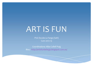ART IS FUN
PILE Escola La Farga (Salt)
Curs 2012-13
Coordinadora: Alba Collell Puig
Bloc: http://artisfunlafarga.blogspot.com.es/
 