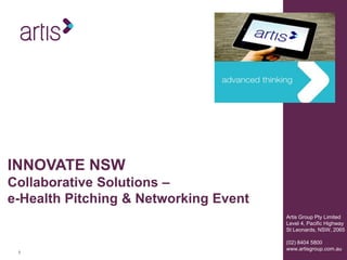 11
Artis Group Pty Limited
Level 4, Pacific Highway
St Leonards, NSW, 2065
(02) 8404 5800
www.artisgroup.com.au
INNOVATE NSW
Collaborative Solutions –
e-Health Pitching & Networking Event
 