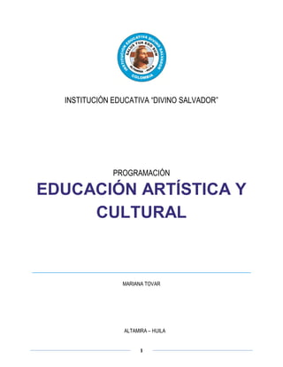 INSTITUCIÓN EDUCATIVA “DIVINO SALVADOR”




              PROGRAMACIÓN

EDUCACIÓN ARTÍSTICA Y
     CULTURAL



                MARIANA TOVAR




                 ALTAMIRA – HUILA


                       1
 