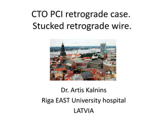 CTO PCI retrograde case.
Stucked retrograde wire.
Dr. Artis Kalnins
Riga EAST University hospital
LATVIA
 