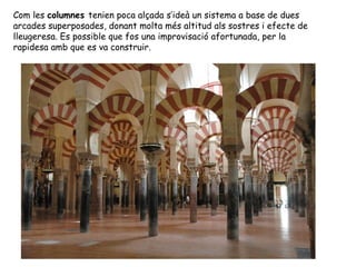 Com les columnes tenien poca alçada s’ideà un sistema a base de dues
arcades superposades, donant molta més altitud als sostres i efecte de
lleugeresa. Es possible que fos una improvisació afortunada, per la
rapidesa amb que es va construir.
 