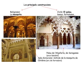Les principals construccions


Religioses:                                       Civils: El palau,
La mesquita                                       banys, fortaleses...




                                     Palau de l’Aljafería, de Saragossa
                                     (arcs lobulats)
                            Sala d’oracions i mihrab de la mesquita de
                            Còrdova (arc de ferradura)
 