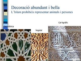 Decoració abundant i bella
       L’Islam prohibeix representar animals i persones


                                           Cal·ligràfic
Geomètrica
                         Vegetal
 