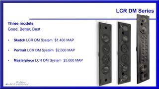 LCR DM Series
Three models
Good, Better, Best
• Sketch LCR DM System $1,400 MAP
• Portrait LCR DM System $2,000 MAP
• Masterpiece LCR DM System $3,000 MAP
 