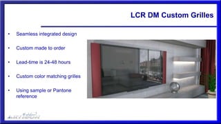 LCR DM Custom Grilles
• Seamless integrated design
• Custom made to order
• Lead-time is 24-48 hours
• Custom color matching grilles
• Using sample or Pantone
reference
 