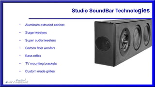 Studio SoundBar Technologies
• Aluminum extruded cabinet
• Stage tweeters
• Super audio tweeters
• Carbon fiber woofers
• Bass reflex
• TV mounting brackets
• Custom made grilles
 