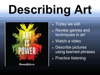 Describing Art








Today we will:
Review genres and
techniques in art
Watch a video
Describe pictures
using learned phrases
Practice listening

 