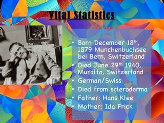 Vital Statistics Born December 18 th , 1879 Munchenbuchsee bei Bern, Switzerland Died June 29 th  1940, Muralto, Switzerland German/Swiss Died from scleroderma Father: Hans Klee Mother: Ida Frick 