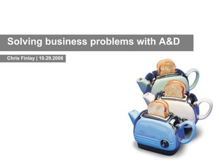 Solving business problems with A&D Chris Finlay | 10.29.2008 
