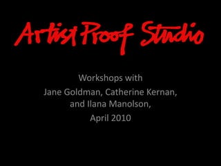 PROOF STUDIO is a quality
Art Education Centre that
specializes in printmaking
through a young
artists,established
professional artists,
community groups, patrons
and funders.
Workshops with
Jane Goldman, Catherine Kernan,
and Ilana Manolson,
April 2010
 