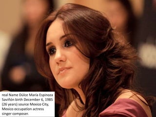 real Name Dúlce María Espinoza
Saviñón birth December 6, 1985
(26 years) source Mexico City,
Mexico occupation actress
singer composer.
 