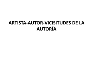 ARTISTA-AUTOR-VICISITUDES DE LA
           AUTORÍA
 
