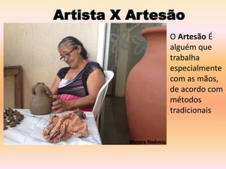 Artista X Artesão
O Artesão É
alguém que
trabalha
especialmente
com as mãos,
de acordo com
métodos
tradicionais
Mestra Noêmia
 