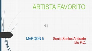ARTISTA FAVORITO
MAROON 5 Sonia Santos Andrade
5to P.C.
 