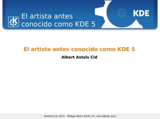 Sebastian Kügler <sebas@kde.org>, FrOSCon 2006
Akademy-es 2014 – Málaga Albert Astals Cid <aacid@kde.org>
El artista antes
conocido como KDE 5
El artista antes conocido como KDE 5
Albert Astals Cid
 