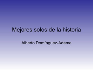 Mejores solos de la historia

   Alberto Domínguez-Adame
 