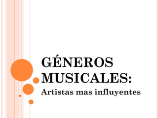GÉNEROS
MUSICALES:
Artistas mas influyentes
 