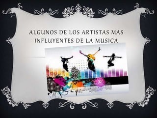 ALGUNOS DE LOS ARTISTAS MAS
INFLUYENTES DE LA MUSICA
 