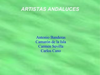 ARTISTAS ANDALUCES Antonio Banderas Camarón de la Isla Carmen Sevilla Carlos Cano 