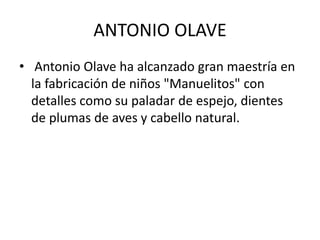 ANTONIO OLAVE 
• Antonio Olave ha alcanzado gran maestría en 
la fabricación de niños "Manuelitos" con 
detalles como su paladar de espejo, dientes 
de plumas de aves y cabello natural. 
 