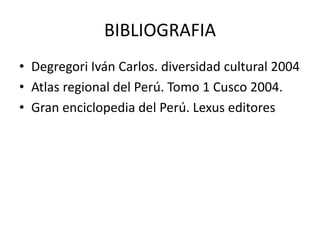 BIBLIOGRAFIA 
• Degregori Iván Carlos. diversidad cultural 2004 
• Atlas regional del Perú. Tomo 1 Cusco 2004. 
• Gran enciclopedia del Perú. Lexus editores 
