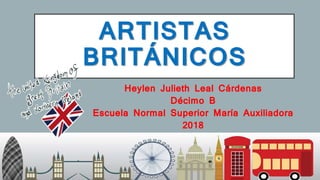 ARTISTAS
BRITÁNICOS
Heylen Julieth Leal Cárdenas
Décimo B
Escuela Normal Superior María Auxiliadora
2018
 