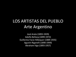 LOS ARTISTAS DEL PUEBLO Arte Argentino José Arato (1893-1929) Adolfo Bellocq (1899-1972) Guillermo Facio Hébequer (1889-1935) Agustín Riganelli (1890-1949) Abraham Vigo (1893-1957) 