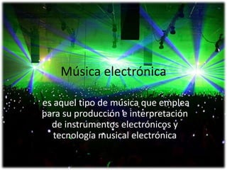 Música electrónica

es aquel tipo de música que emplea
para su producción e interpretación
  de instrumentos electrónicos y
   tecnología musical electrónica
 