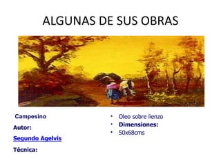 ALGUNAS DE SUS OBRAS
Campesino
Autor:
Segundo Agelvis
Técnica:
• Oleo sobre lienzo
• Dimensiones:
• 50x68cms
 