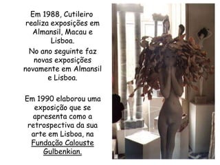    Em 1988, Cutileiro  realiza exposições em Almansil, Macau e Lisboa.    No ano seguinte faz novas exposições novamente em Almansil e Lisboa.     Em 1990 elaborou uma exposição que se apresenta como a retrospectiva da sua arte em Lisboa, na Fundação Calouste Gulbenkian.