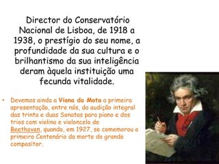    Director do Conservatório Nacional de Lisboa, de 1918 a 1938, o prestígio do seu nome, a profundidade da sua cultura e...