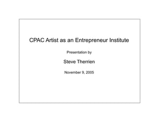 CPAC Artist as an Entrepreneur Institute

               Presentation by

             Steve Therrien

              November 9, 2005
 