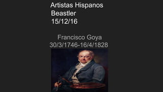 Artistas Hispanos
Beastler
15/12/16
Francisco Goya
30/3/1746-16/4/1828
 
